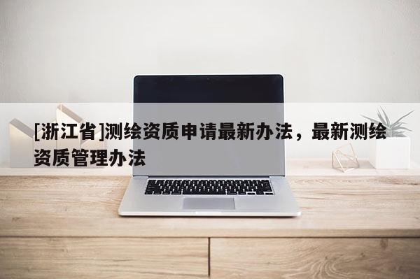 [浙江省]測繪資質申請最新辦法，最新測繪資質管理辦法