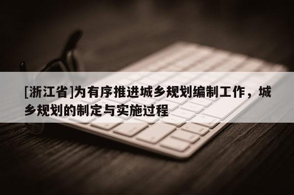 [浙江省]為有序推進城鄉(xiāng)規(guī)劃編制工作，城鄉(xiāng)規(guī)劃的制定與實施過程