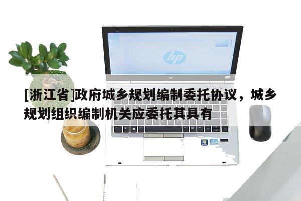 [浙江省]政府城鄉(xiāng)規(guī)劃編制委托協(xié)議，城鄉(xiāng)規(guī)劃組織編制機關應委托其具有