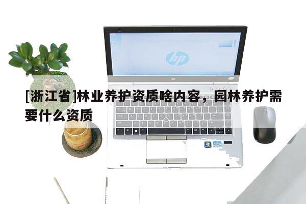 [浙江省]林業(yè)養(yǎng)護(hù)資質(zhì)啥內(nèi)容，園林養(yǎng)護(hù)需要什么資質(zhì)
