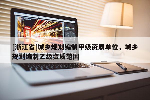 [浙江省]城鄉(xiāng)規(guī)劃編制甲級(jí)資質(zhì)單位，城鄉(xiāng)規(guī)劃編制乙級(jí)資質(zhì)范圍