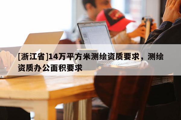 [浙江省]14萬平方米測繪資質(zhì)要求，測繪資質(zhì)辦公面積要求