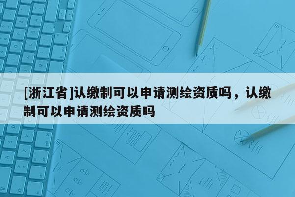 [浙江省]認(rèn)繳制可以申請(qǐng)測繪資質(zhì)嗎，認(rèn)繳制可以申請(qǐng)測繪資質(zhì)嗎