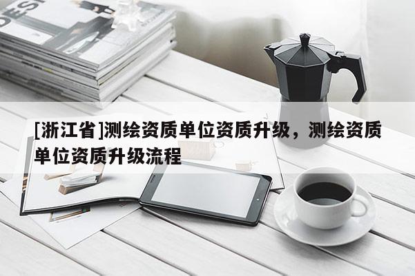 [浙江省]測繪資質(zhì)單位資質(zhì)升級，測繪資質(zhì)單位資質(zhì)升級流程