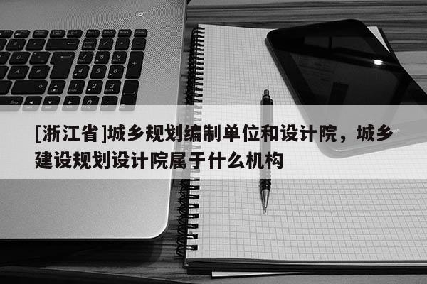 [浙江省]城鄉(xiāng)規(guī)劃編制單位和設(shè)計院，城鄉(xiāng)建設(shè)規(guī)劃設(shè)計院屬于什么機構(gòu)