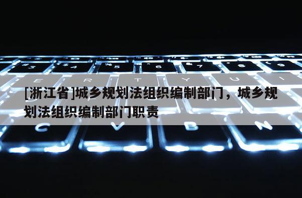 [浙江省]城鄉(xiāng)規(guī)劃法組織編制部門，城鄉(xiāng)規(guī)劃法組織編制部門職責(zé)