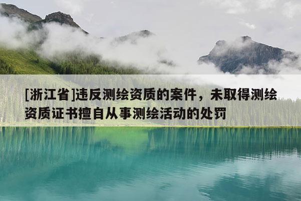 [浙江省]違反測繪資質(zhì)的案件，未取得測繪資質(zhì)證書擅自從事測繪活動的處罰