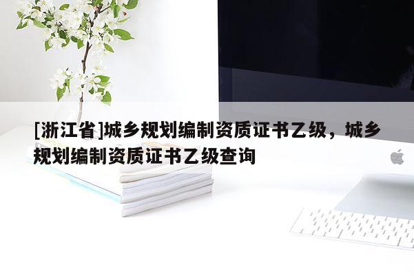 [浙江省]城鄉(xiāng)規(guī)劃編制資質(zhì)證書乙級(jí)，城鄉(xiāng)規(guī)劃編制資質(zhì)證書乙級(jí)查詢
