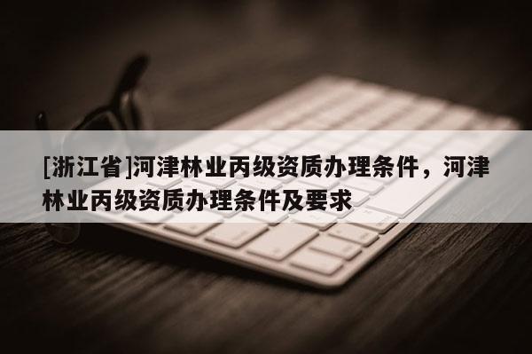 [浙江省]河津林業(yè)丙級資質(zhì)辦理條件，河津林業(yè)丙級資質(zhì)辦理條件及要求