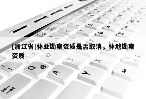 [浙江省]林業(yè)勘察資質(zhì)是否取消，林地勘察資質(zhì)