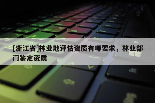 [浙江省]林業(yè)地評估資質(zhì)有哪要求，林業(yè)部門鑒定資質(zhì)