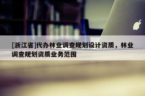 [浙江省]代辦林業(yè)調(diào)查規(guī)劃設(shè)計資質(zhì)，林業(yè)調(diào)查規(guī)劃資質(zhì)業(yè)務(wù)范圍