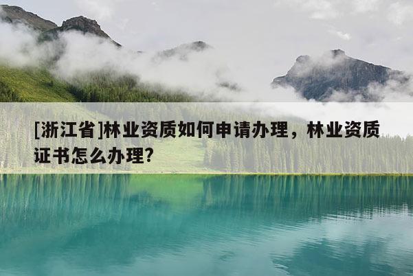 [浙江省]林業(yè)資質(zhì)如何申請(qǐng)辦理，林業(yè)資質(zhì)證書(shū)怎么辦理?