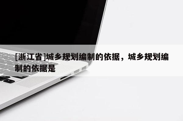 [浙江省]城鄉(xiāng)規(guī)劃編制的依據(jù)，城鄉(xiāng)規(guī)劃編制的依據(jù)是