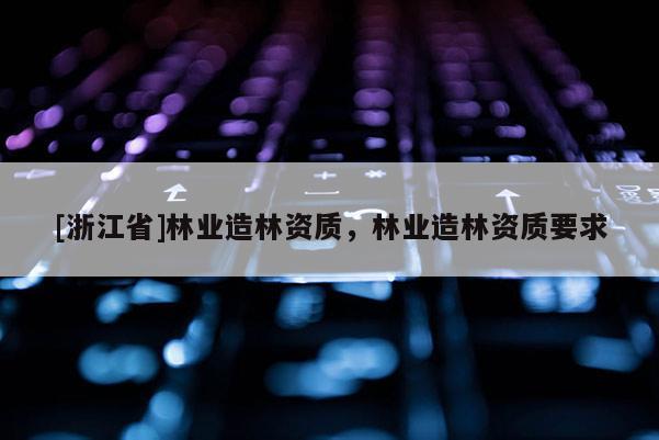 [浙江省]林業(yè)造林資質(zhì)，林業(yè)造林資質(zhì)要求