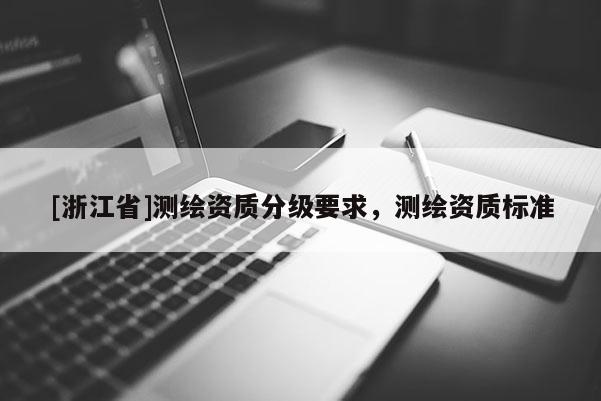 [浙江省]測繪資質(zhì)分級要求，測繪資質(zhì)標準