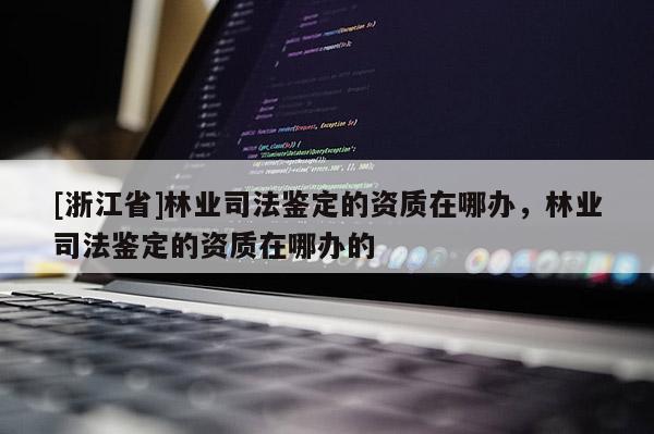 [浙江省]林業(yè)司法鑒定的資質(zhì)在哪辦，林業(yè)司法鑒定的資質(zhì)在哪辦的