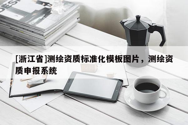 [浙江省]測(cè)繪資質(zhì)標(biāo)準(zhǔn)化模板圖片，測(cè)繪資質(zhì)申報(bào)系統(tǒng)
