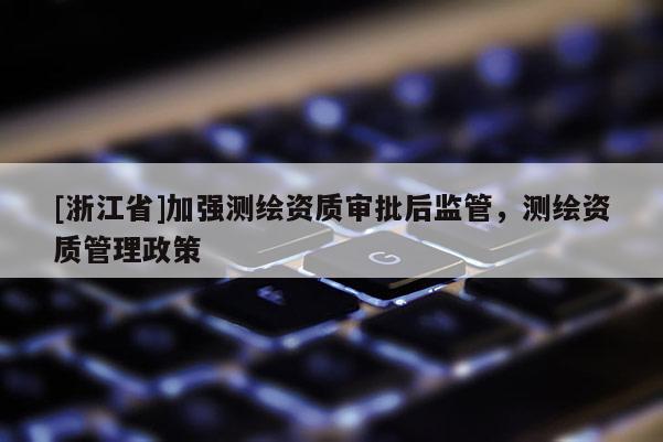 [浙江省]加強(qiáng)測繪資質(zhì)審批后監(jiān)管，測繪資質(zhì)管理政策
