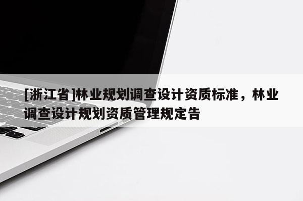 [浙江省]林業(yè)規(guī)劃調(diào)查設(shè)計(jì)資質(zhì)標(biāo)準(zhǔn)，林業(yè)調(diào)查設(shè)計(jì)規(guī)劃資質(zhì)管理規(guī)定告