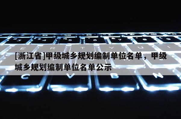 [浙江省]甲級城鄉(xiāng)規(guī)劃編制單位名單，甲級城鄉(xiāng)規(guī)劃編制單位名單公示