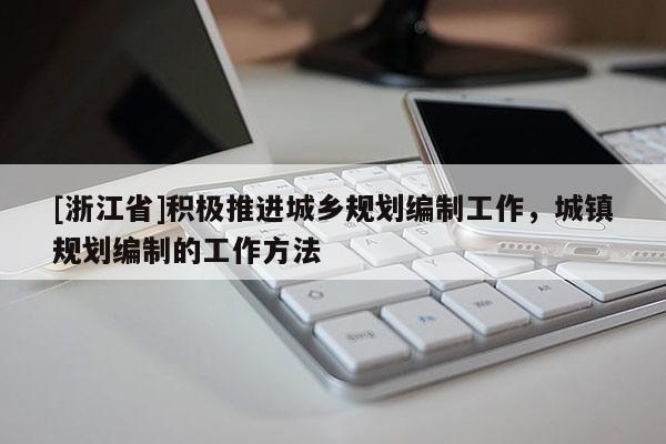 [浙江省]積極推進城鄉(xiāng)規(guī)劃編制工作，城鎮(zhèn)規(guī)劃編制的工作方法