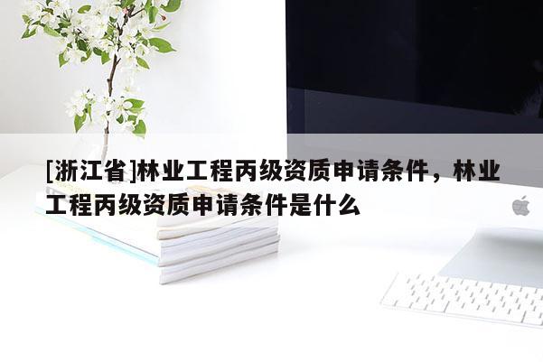 [浙江省]林業(yè)工程丙級資質(zhì)申請條件，林業(yè)工程丙級資質(zhì)申請條件是什么