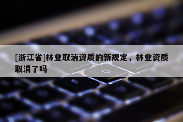 [浙江省]林業(yè)取消資質(zhì)的新規(guī)定，林業(yè)資質(zhì)取消了嗎