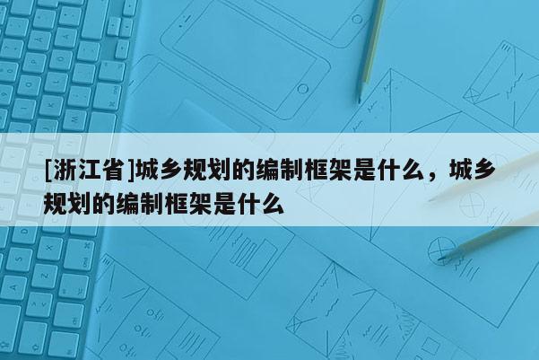 [浙江省]城鄉(xiāng)規(guī)劃的編制框架是什么，城鄉(xiāng)規(guī)劃的編制框架是什么
