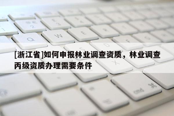 [浙江省]如何申報林業(yè)調查資質，林業(yè)調查丙級資質辦理需要條件