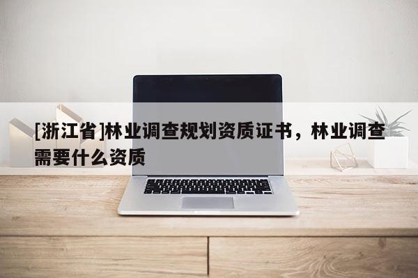 [浙江省]林業(yè)調(diào)查規(guī)劃資質(zhì)證書，林業(yè)調(diào)查需要什么資質(zhì)
