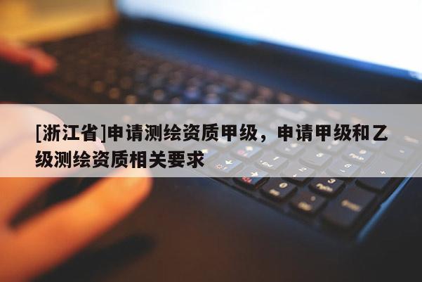 [浙江省]申請(qǐng)測(cè)繪資質(zhì)甲級(jí)，申請(qǐng)甲級(jí)和乙級(jí)測(cè)繪資質(zhì)相關(guān)要求