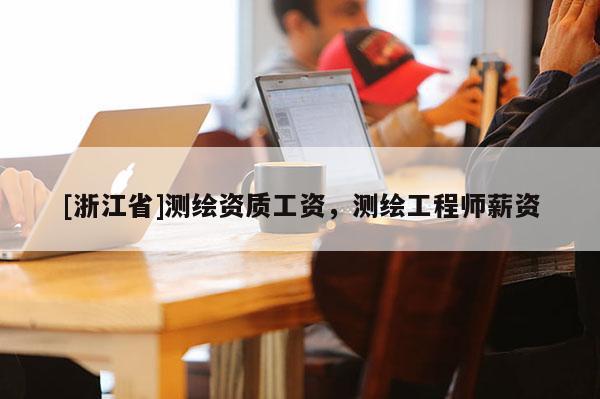 [浙江省]測繪資質(zhì)工資，測繪工程師薪資