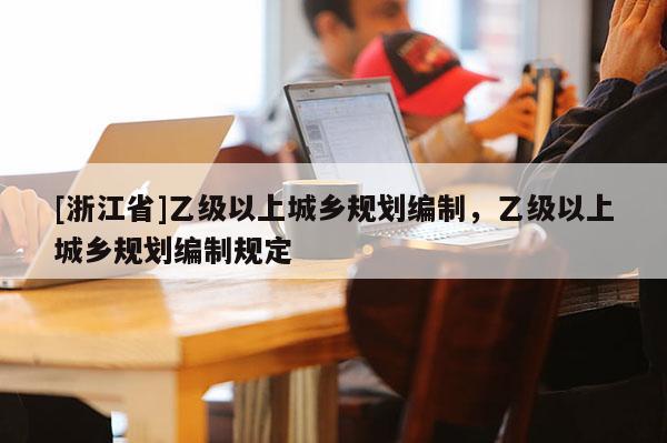 [浙江省]乙級(jí)以上城鄉(xiāng)規(guī)劃編制，乙級(jí)以上城鄉(xiāng)規(guī)劃編制規(guī)定