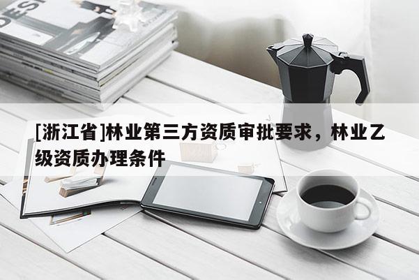 [浙江省]林業(yè)第三方資質(zhì)審批要求，林業(yè)乙級資質(zhì)辦理條件