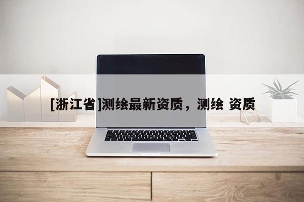 [浙江省]測繪最新資質(zhì)，測繪 資質(zhì)