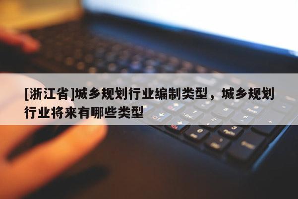 [浙江省]城鄉(xiāng)規(guī)劃行業(yè)編制類(lèi)型，城鄉(xiāng)規(guī)劃行業(yè)將來(lái)有哪些類(lèi)型