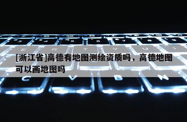 [浙江省]高德有地圖測(cè)繪資質(zhì)嗎，高德地圖可以畫(huà)地圖嗎