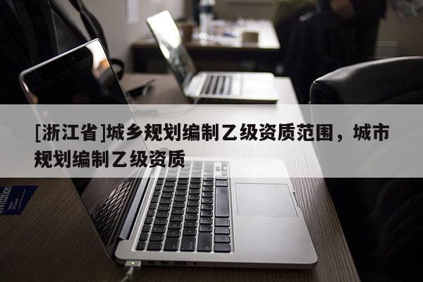 [浙江省]城鄉(xiāng)規(guī)劃編制乙級(jí)資質(zhì)范圍，城市規(guī)劃編制乙級(jí)資質(zhì)
