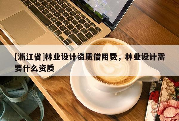 [浙江省]林業(yè)設(shè)計(jì)資質(zhì)借用費(fèi)，林業(yè)設(shè)計(jì)需要什么資質(zhì)