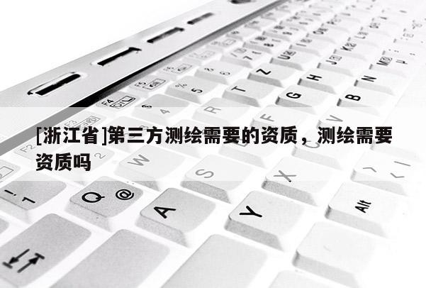 [浙江省]第三方測繪需要的資質(zhì)，測繪需要資質(zhì)嗎