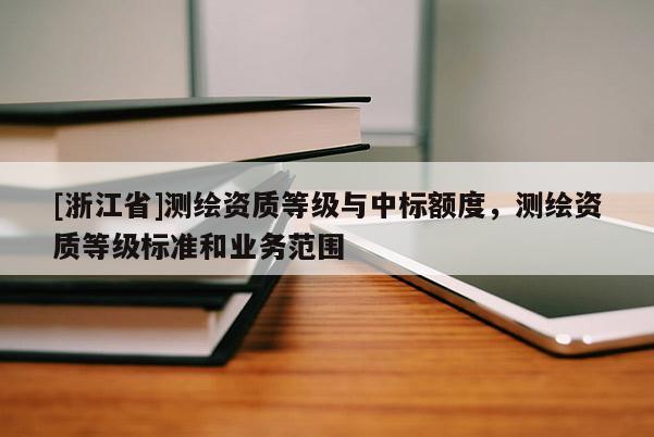 [浙江省]測繪資質(zhì)等級與中標額度，測繪資質(zhì)等級標準和業(yè)務(wù)范圍