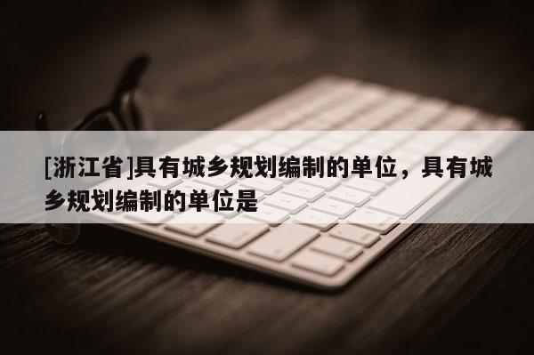 [浙江省]具有城鄉(xiāng)規(guī)劃編制的單位，具有城鄉(xiāng)規(guī)劃編制的單位是