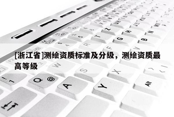 [浙江省]測(cè)繪資質(zhì)標(biāo)準(zhǔn)及分級(jí)，測(cè)繪資質(zhì)最高等級(jí)