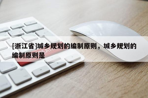 [浙江省]城鄉(xiāng)規(guī)劃的編制原則，城鄉(xiāng)規(guī)劃的編制原則是
