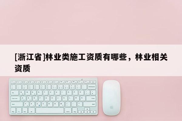 [浙江省]林業(yè)類施工資質(zhì)有哪些，林業(yè)相關(guān)資質(zhì)