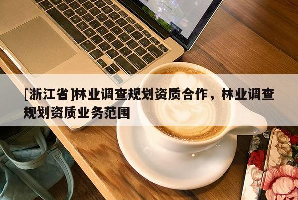 [浙江省]林業(yè)調(diào)查規(guī)劃資質(zhì)合作，林業(yè)調(diào)查規(guī)劃資質(zhì)業(yè)務(wù)范圍