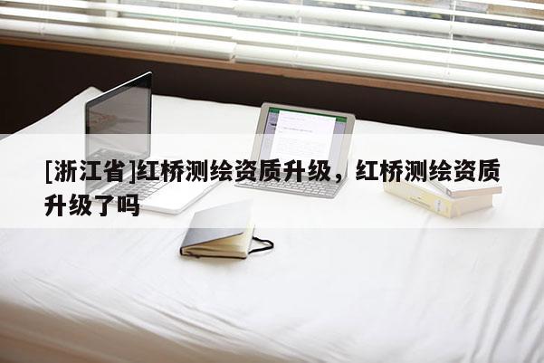 [浙江省]紅橋測(cè)繪資質(zhì)升級(jí)，紅橋測(cè)繪資質(zhì)升級(jí)了嗎