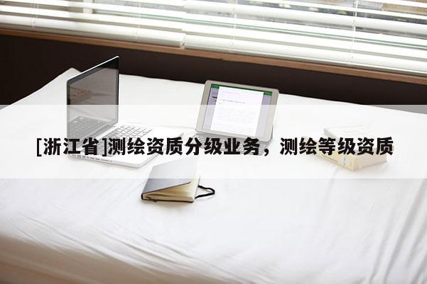[浙江省]測繪資質(zhì)分級業(yè)務(wù)，測繪等級資質(zhì)