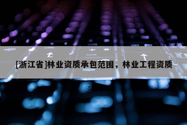 [浙江省]林業(yè)資質(zhì)承包范圍，林業(yè)工程資質(zhì)